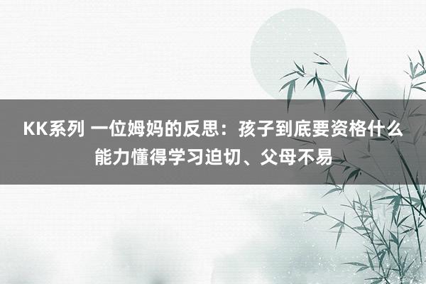 KK系列 一位姆妈的反思：孩子到底要资格什么能力懂得学习迫切、父母不易