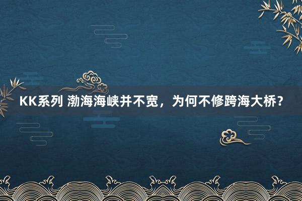 KK系列 渤海海峡并不宽，为何不修跨海大桥？