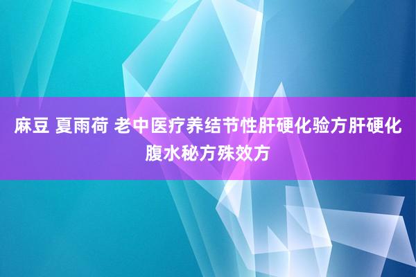 麻豆 夏雨荷 老中医疗养结节性肝硬化验方肝硬化腹水秘方殊效方