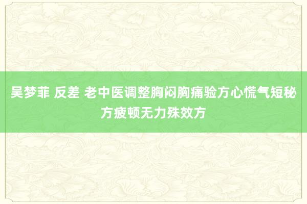 吴梦菲 反差 老中医调整胸闷胸痛验方心慌气短秘方疲顿无力殊效方