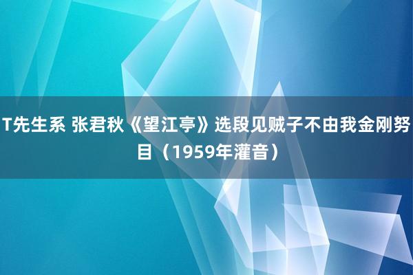 T先生系 张君秋《望江亭》选段　见贼子不由我金刚努目（1959年灌音）