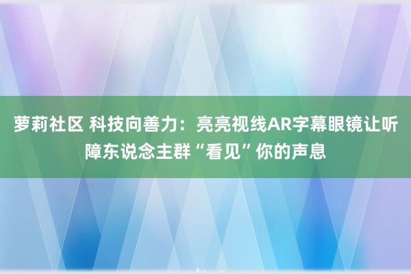 萝莉社区 科技向善力：亮亮视线AR字幕眼镜让听障东说念主群“看见”你的声息