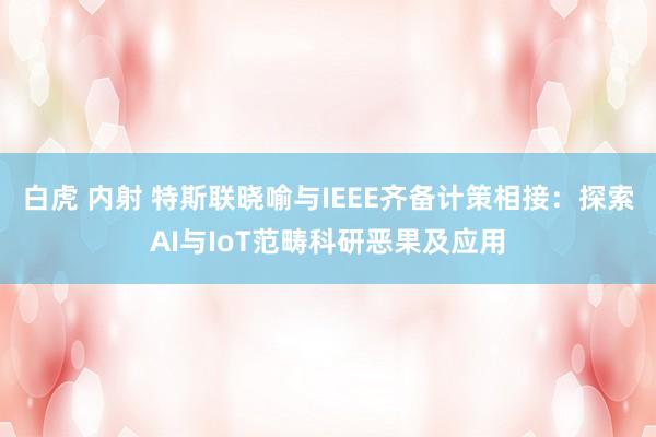 白虎 内射 特斯联晓喻与IEEE齐备计策相接：探索AI与IoT范畴科研恶果及应用