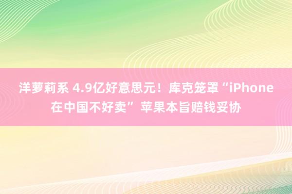 洋萝莉系 4.9亿好意思元！库克笼罩“iPhone在中国不好卖” 苹果本旨赔钱妥协