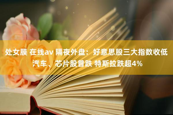 处女膜 在线av 隔夜外盘：好意思股三大指数收低 汽车、芯片股普跌 特斯拉跌超4%