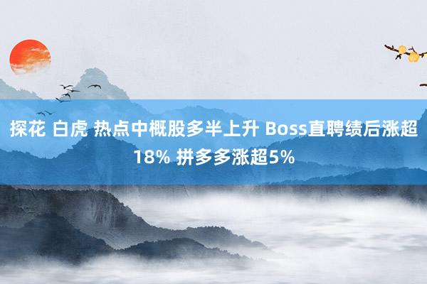 探花 白虎 热点中概股多半上升 Boss直聘绩后涨超18% 拼多多涨超5%