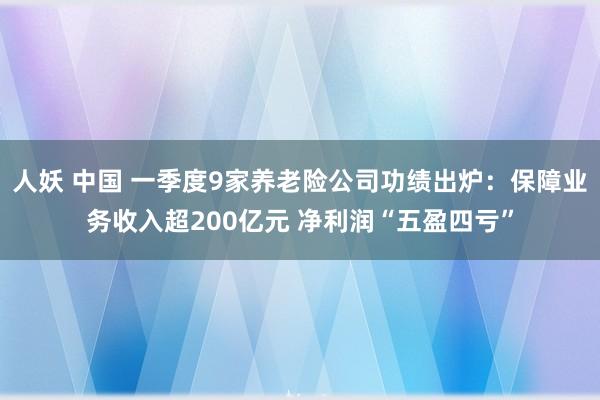 人妖 中国 一季度9家养老险公司功绩出炉：保障业务收入超200亿元 净利润“五盈四亏”