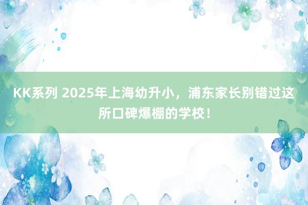 KK系列 2025年上海幼升小，浦东家长别错过这所口碑爆棚的学校！