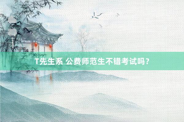 T先生系 公费师范生不错考试吗？