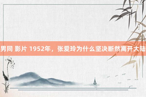 男同 影片 1952年，张爱玲为什么坚决断然离开大陆