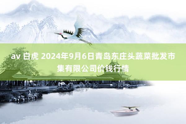 av 白虎 2024年9月6日青岛东庄头蔬菜批发市集有限公司价钱行情