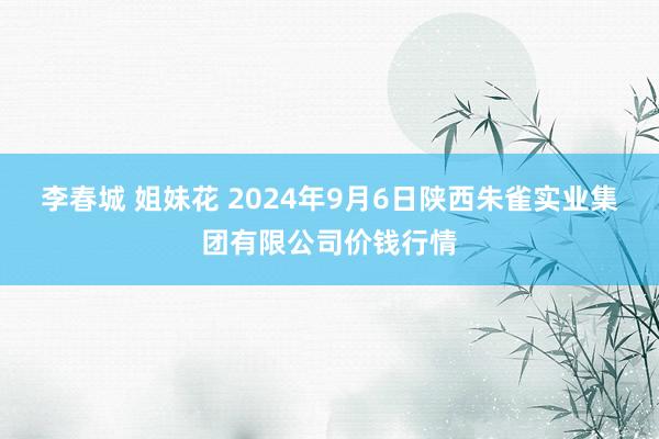 李春城 姐妹花 2024年9月6日陕西朱雀实业集团有限公司价钱行情