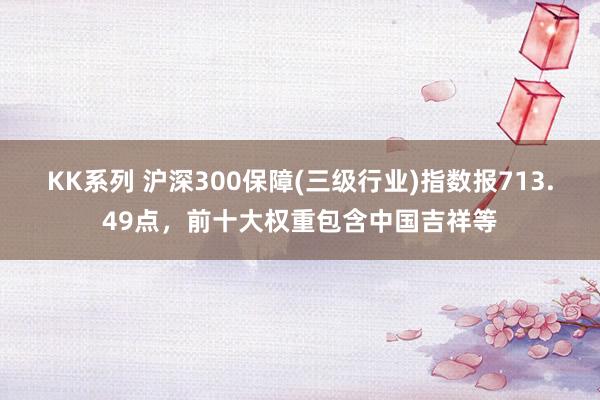 KK系列 沪深300保障(三级行业)指数报713.49点，前十大权重包含中国吉祥等