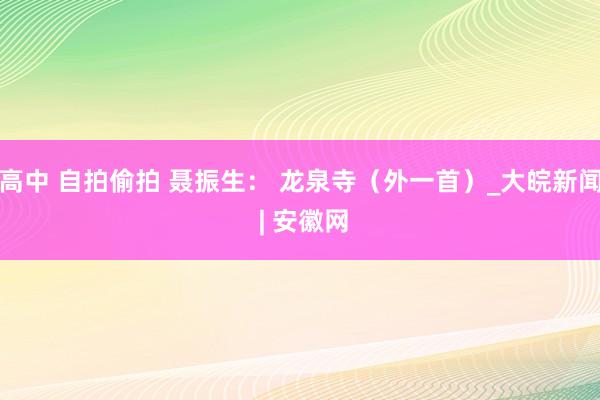 高中 自拍偷拍 聂振生： 龙泉寺（外一首）_大皖新闻 | 安徽网