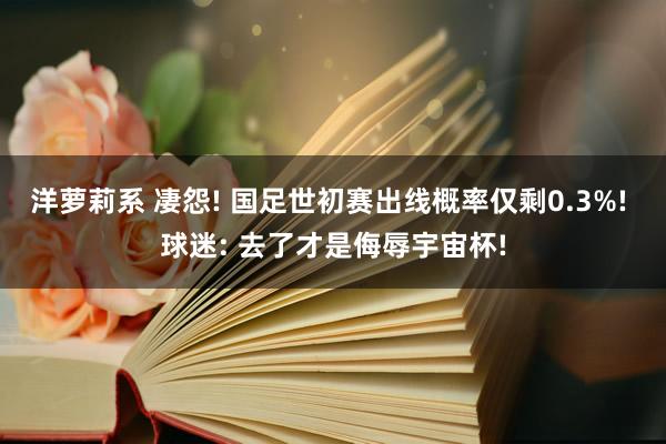 洋萝莉系 凄怨! 国足世初赛出线概率仅剩0.3%! 球迷: 去了才是侮辱宇宙杯!