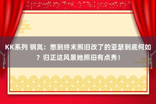 KK系列 钢岚：憋到终末照旧改了的亚瑟到底何如？归正这风景她照旧有点秀！