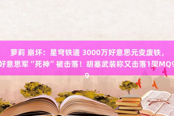 萝莉 崩坏：星穹铁道 3000万好意思元变废铁，好意思军“死神”被击落！胡塞武装称又击落1架MQ9