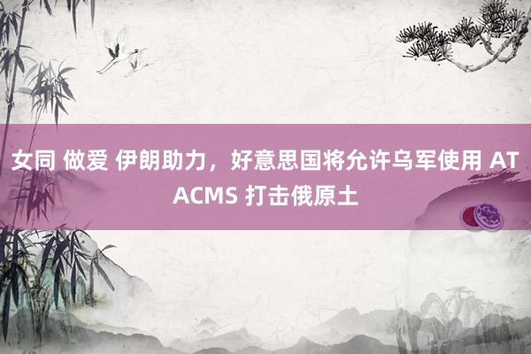 女同 做爱 伊朗助力，好意思国将允许乌军使用 ATACMS 打击俄原土