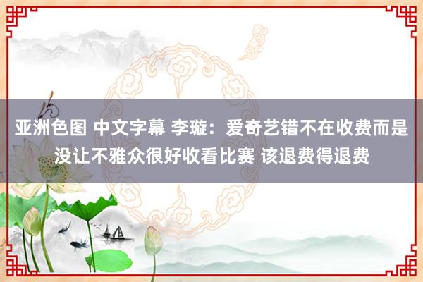 亚洲色图 中文字幕 李璇：爱奇艺错不在收费而是没让不雅众很好收看比赛 该退费得退费