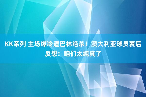 KK系列 主场爆冷遭巴林绝杀！澳大利亚球员赛后反想：咱们太纯真了