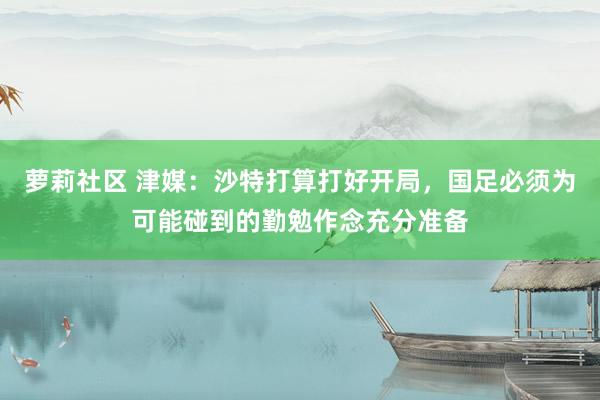 萝莉社区 津媒：沙特打算打好开局，国足必须为可能碰到的勤勉作念充分准备