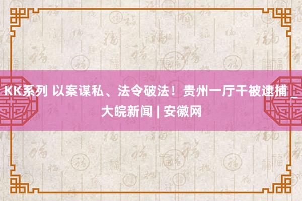 KK系列 以案谋私、法令破法！贵州一厅干被逮捕 _大皖新闻 | 安徽网