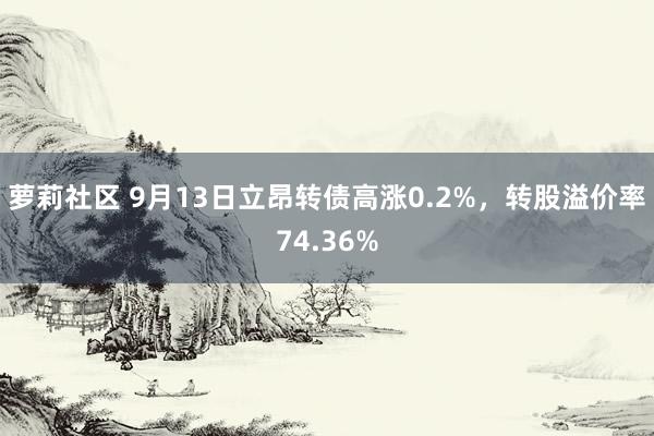 萝莉社区 9月13日立昂转债高涨0.2%，转股溢价率74.36%