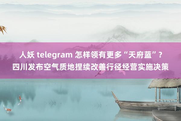 人妖 telegram 怎样领有更多“天府蓝”？四川发布空气质地捏续改善行径经营实施决策