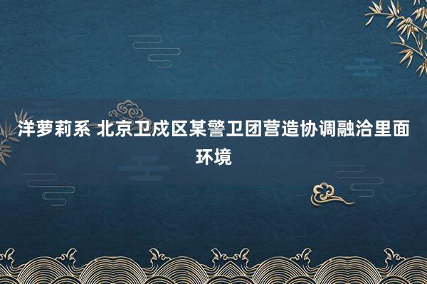 洋萝莉系 北京卫戍区某警卫团营造协调融洽里面环境