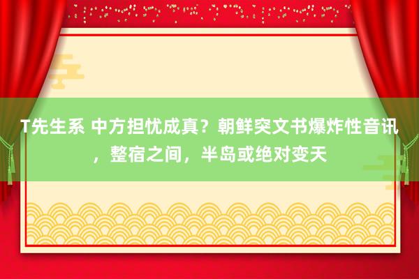 T先生系 中方担忧成真？朝鲜突文书爆炸性音讯，整宿之间，半岛或绝对变天