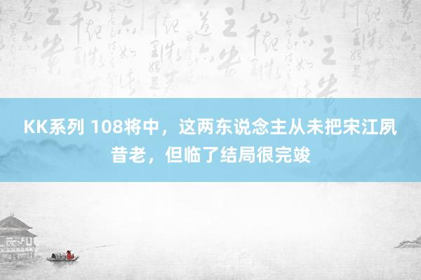 KK系列 108将中，这两东说念主从未把宋江夙昔老，但临了结局很完竣