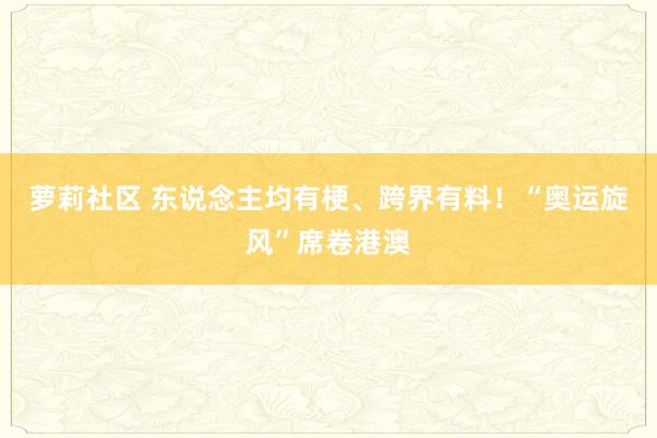 萝莉社区 东说念主均有梗、跨界有料！“奥运旋风”席卷港澳