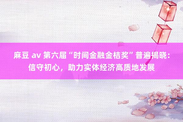 麻豆 av 第六届“时间金融金桔奖”普遍揭晓：信守初心，助力实体经济高质地发展