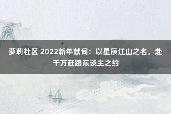 萝莉社区 2022新年献词：以星辰江山之名，赴千万赶路东谈主之约