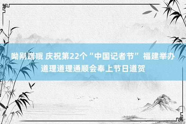 呦剐蹭哦 庆祝第22个“中国记者节” 福建举办道理道理通顺会奉上节日道贺