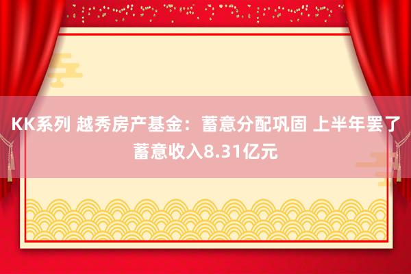 KK系列 越秀房产基金：蓄意分配巩固 上半年罢了蓄意收入8.31亿元