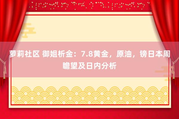 萝莉社区 御姐析金：7.8黄金，原油，镑日本周瞻望及日内分析