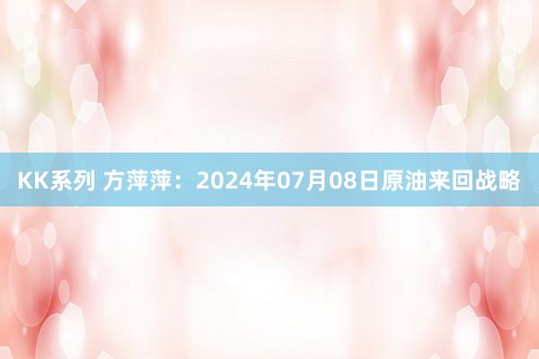 KK系列 方萍萍：2024年07月08日原油来回战略