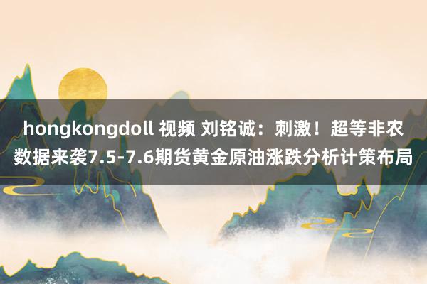 hongkongdoll 视频 刘铭诚：刺激！超等非农数据来袭7.5-7.6期货黄金原油涨跌分析计策布局