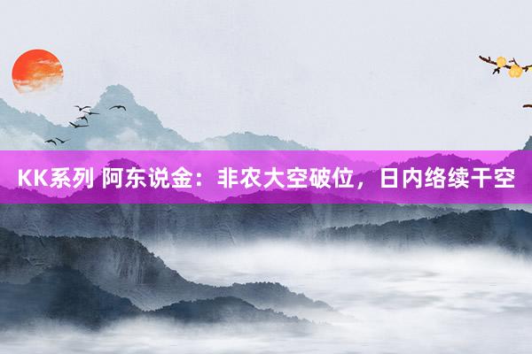 KK系列 阿东说金：非农大空破位，日内络续干空