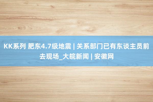 KK系列 肥东4.7级地震 | 关系部门已有东谈主员前去现场_大皖新闻 | 安徽网