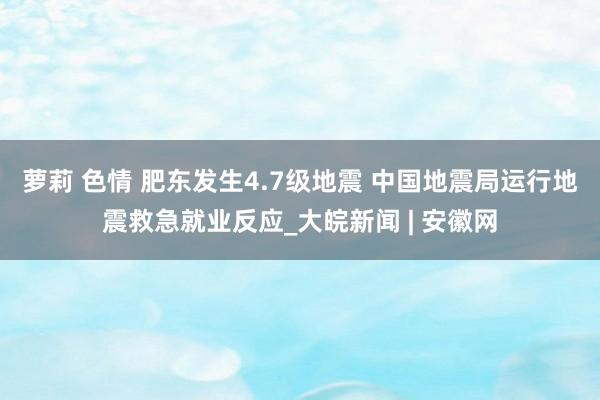 萝莉 色情 肥东发生4.7级地震 中国地震局运行地震救急就业反应_大皖新闻 | 安徽网