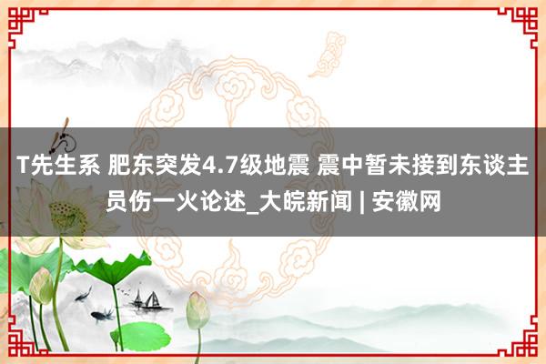 T先生系 肥东突发4.7级地震 震中暂未接到东谈主员伤一火论述_大皖新闻 | 安徽网