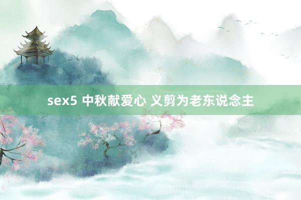 sex5 中秋献爱心 义剪为老东说念主