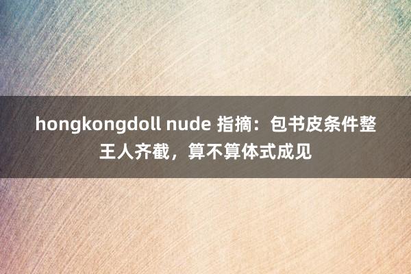 hongkongdoll nude 指摘：包书皮条件整王人齐截，算不算体式成见