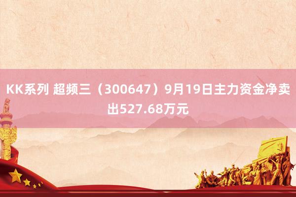 KK系列 超频三（300647）9月19日主力资金净卖出527.68万元