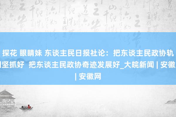 探花 眼睛妹 东谈主民日报社论：把东谈主民政协轨制坚抓好  把东谈主民政协奇迹发展好_大皖新闻 | 安徽网