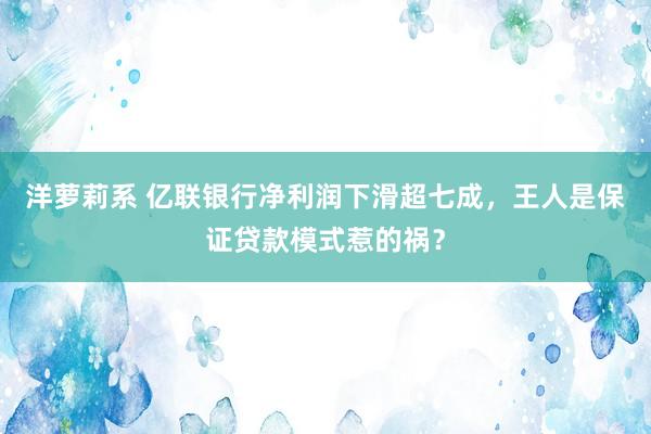 洋萝莉系 亿联银行净利润下滑超七成，王人是保证贷款模式惹的祸？