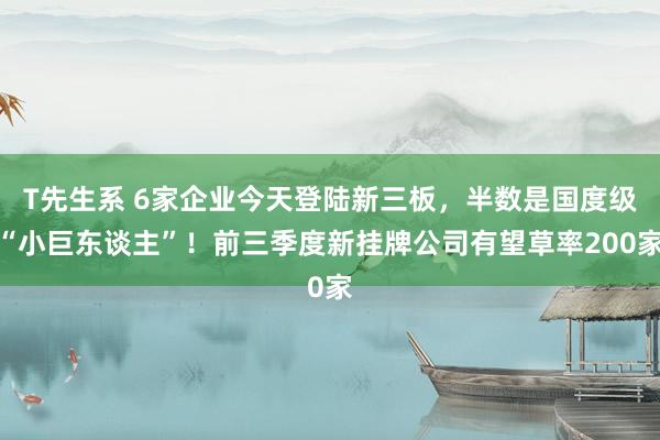 T先生系 6家企业今天登陆新三板，半数是国度级“小巨东谈主”！前三季度新挂牌公司有望草率200家