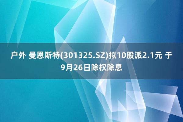 户外 曼恩斯特(301325.SZ)拟10股派2.1元 于9月26日除权除息